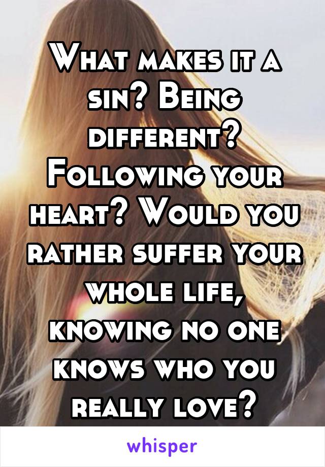 What makes it a sin? Being different? Following your heart? Would you rather suffer your whole life, knowing no one knows who you really love?