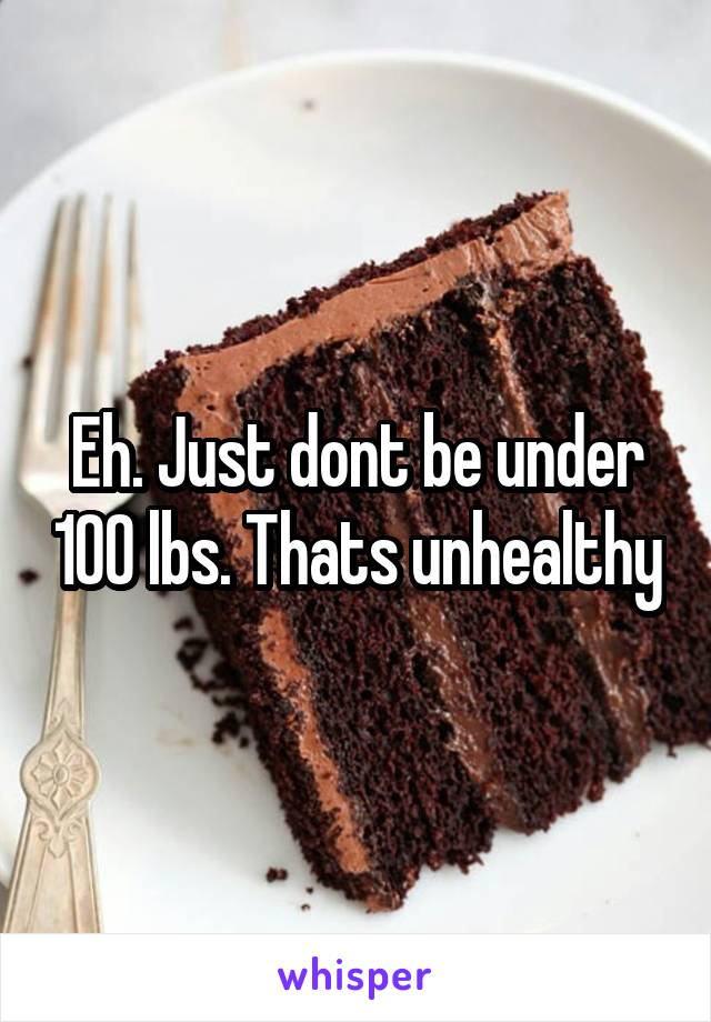 Eh. Just dont be under 100 lbs. Thats unhealthy