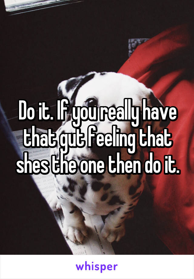 Do it. If you really have that gut feeling that shes the one then do it.