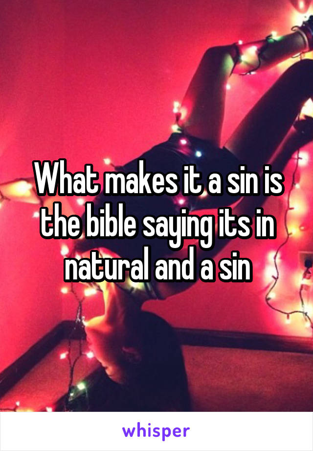 What makes it a sin is the bible saying its in natural and a sin