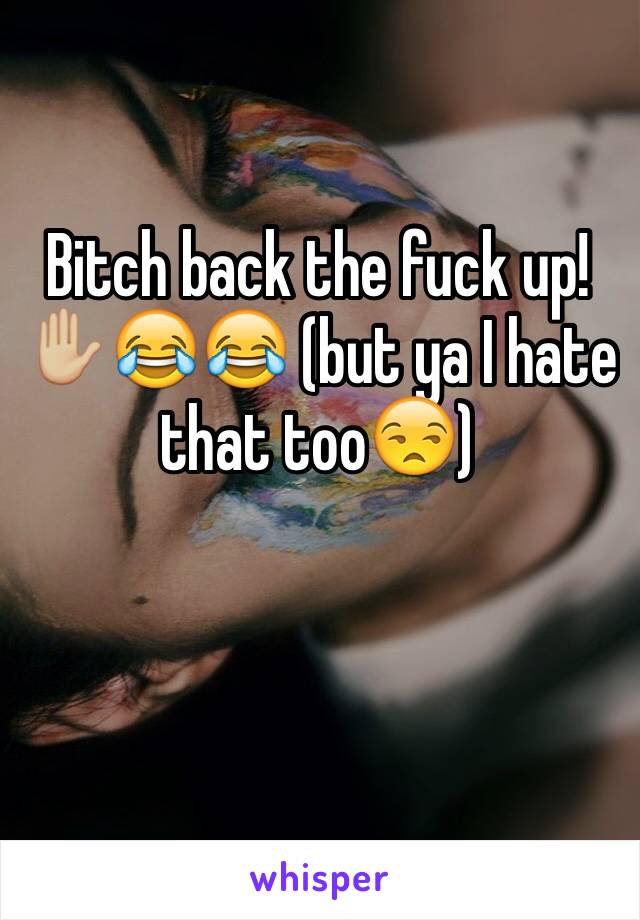 Bitch back the fuck up!✋🏼😂😂 (but ya I hate that too😒)