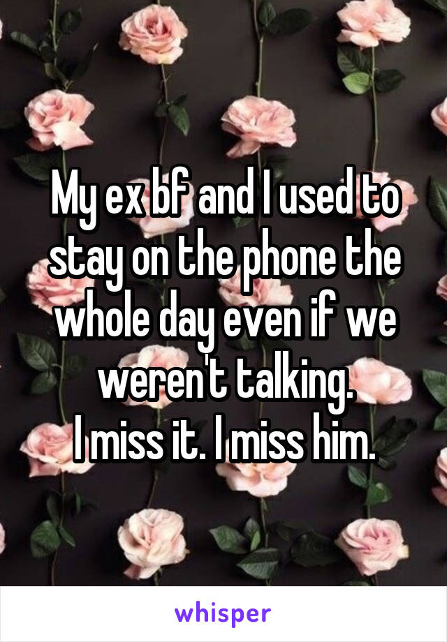 My ex bf and I used to stay on the phone the whole day even if we weren't talking.
I miss it. I miss him.