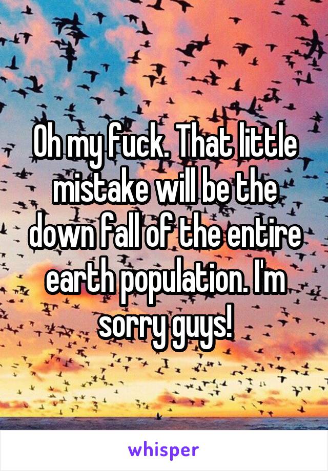 Oh my fuck. That little mistake will be the down fall of the entire earth population. I'm sorry guys!