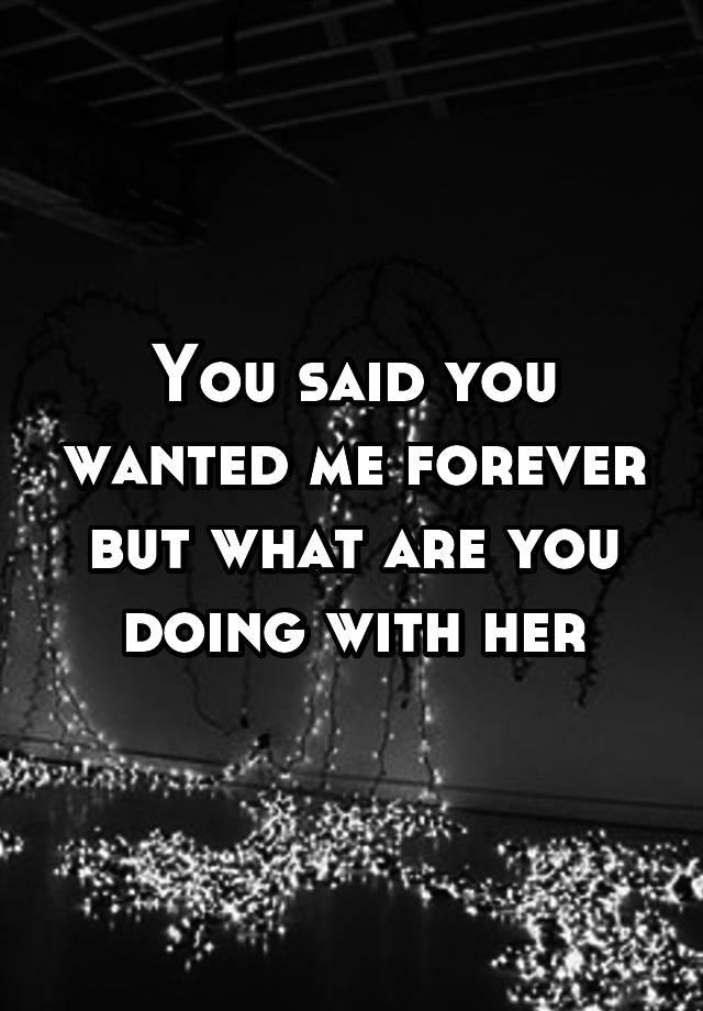 You Said You Wanted Me Forever But What Are You Doing With Her