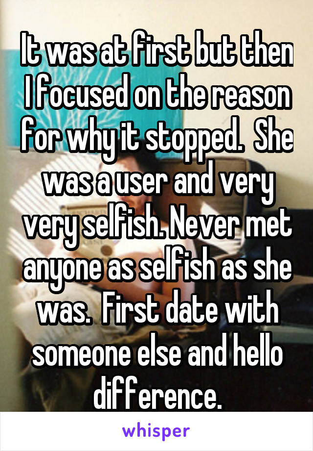It was at first but then I focused on the reason for why it stopped.  She was a user and very very selfish. Never met anyone as selfish as she was.  First date with someone else and hello difference.