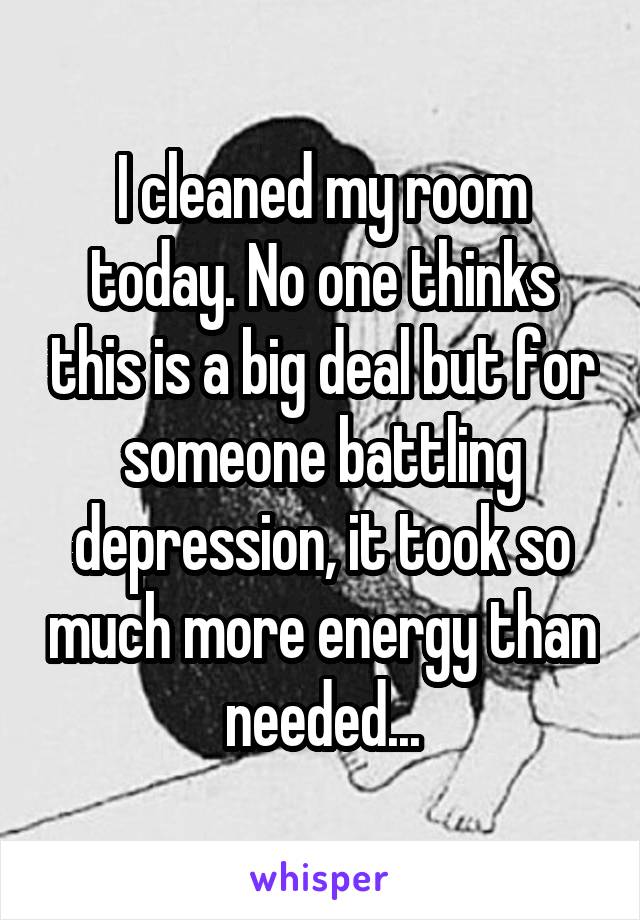 I cleaned my room today. No one thinks this is a big deal but for someone battling depression, it took so much more energy than needed...