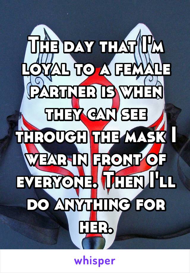 The day that I'm loyal to a female partner is when they can see through the mask I wear in front of everyone. Then I'll do anything for her.