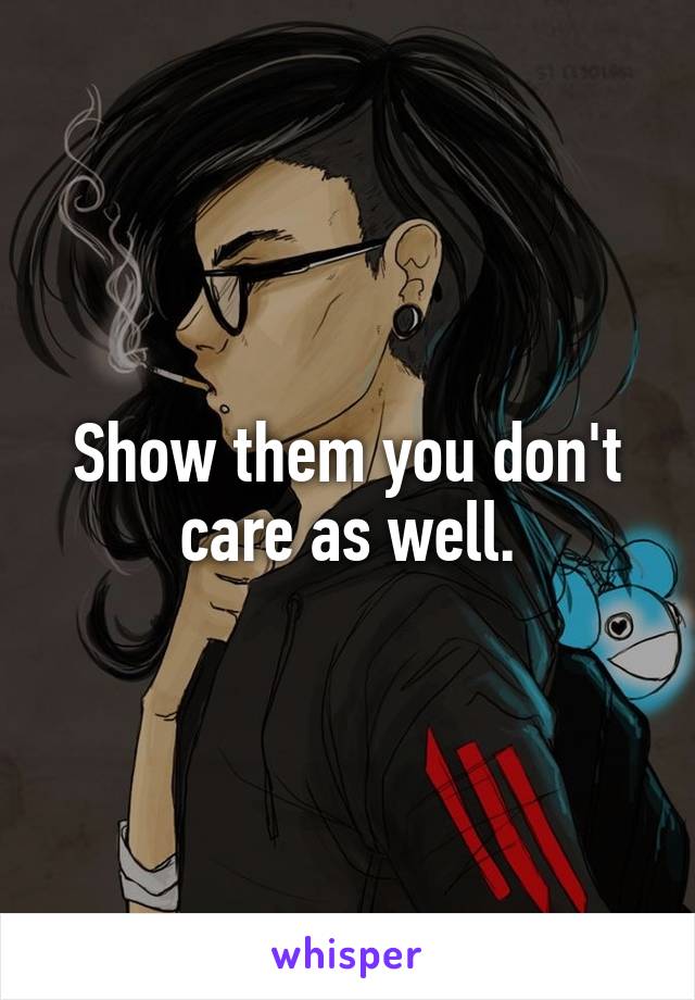 Show them you don't care as well.