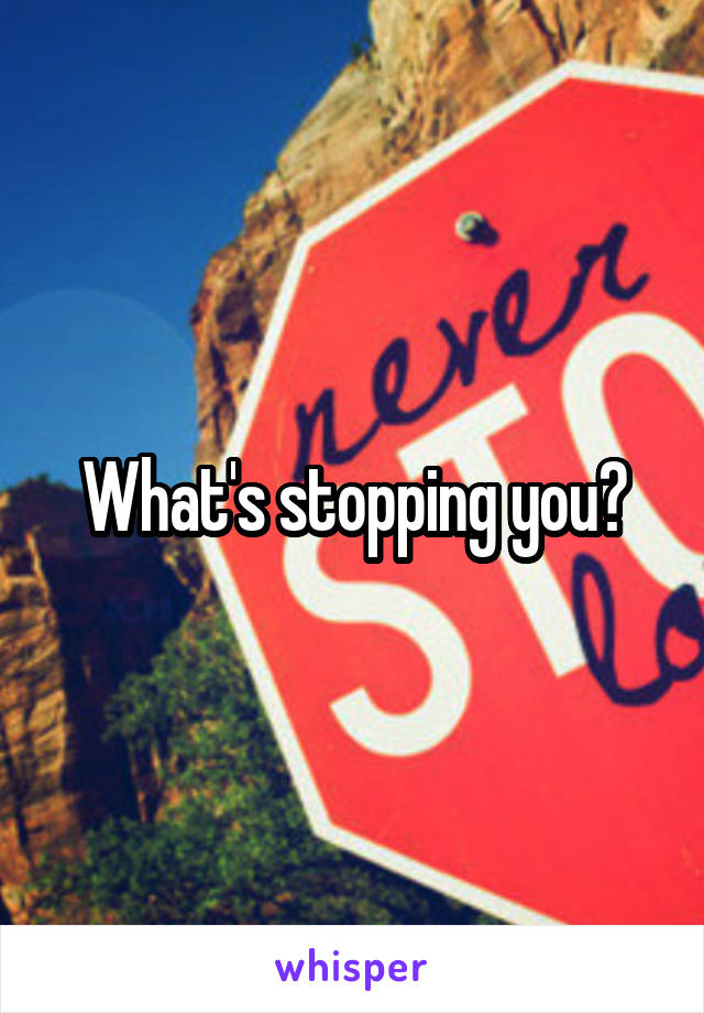 What's stopping you?