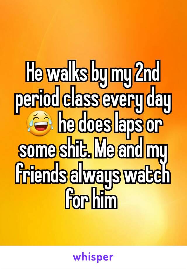 He walks by my 2nd period class every day 😂 he does laps or some shit. Me and my friends always watch for him 