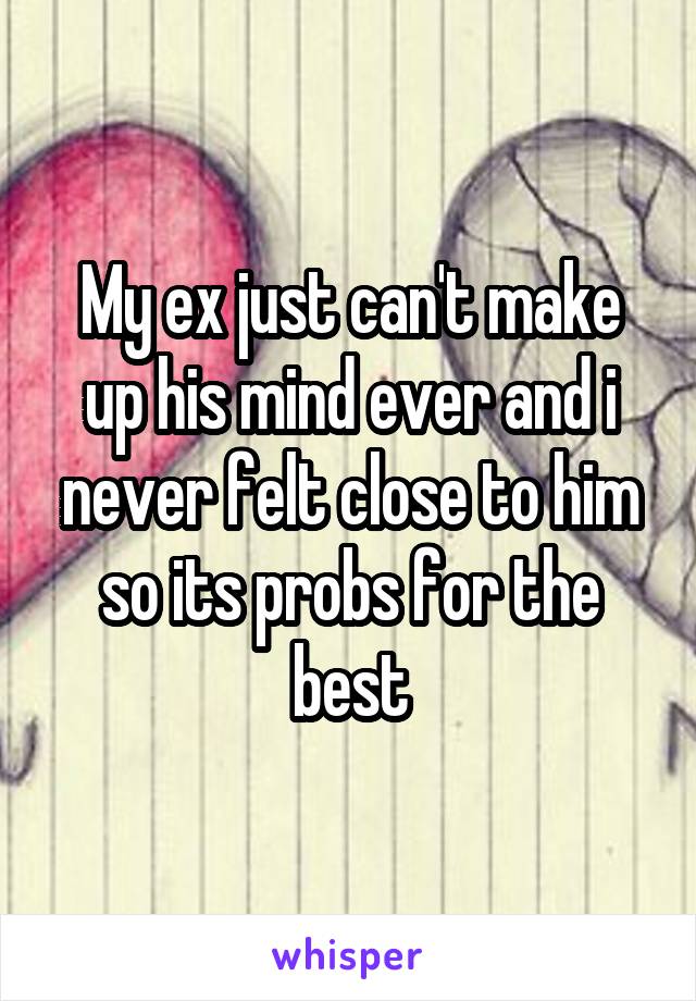 My ex just can't make up his mind ever and i never felt close to him so its probs for the best