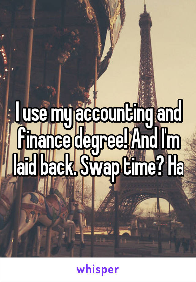 I use my accounting and finance degree! And I'm laid back. Swap time? Ha