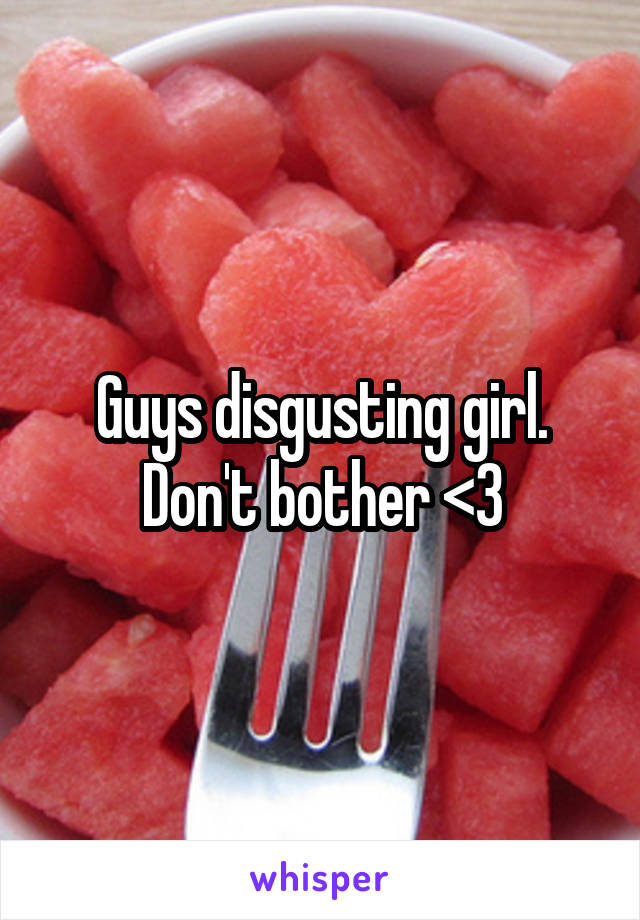 Guys disgusting girl. Don't bother <3