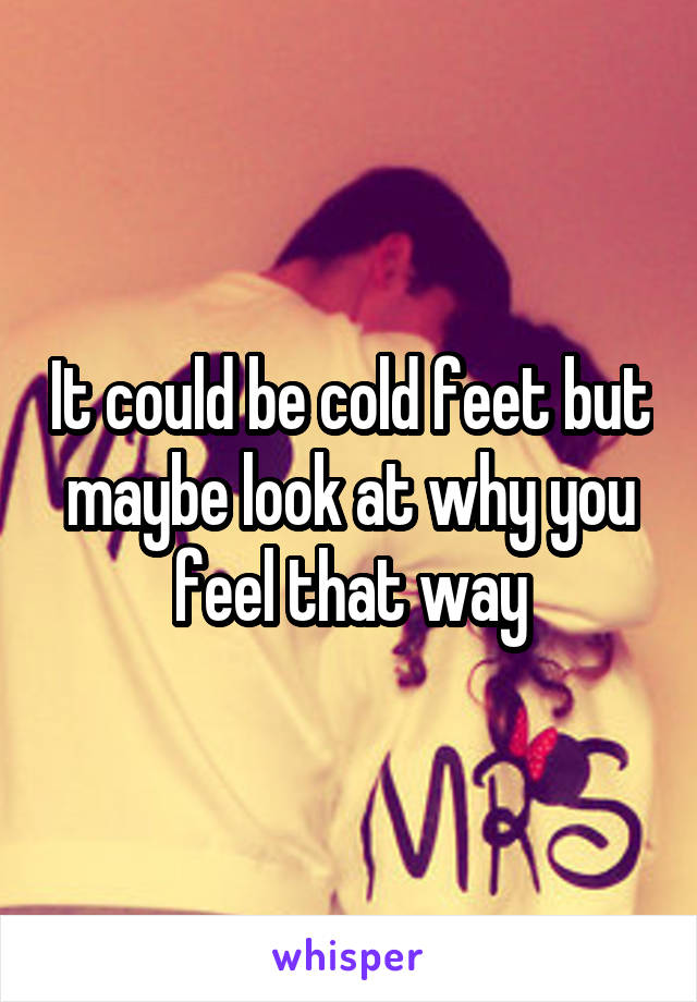 It could be cold feet but maybe look at why you feel that way