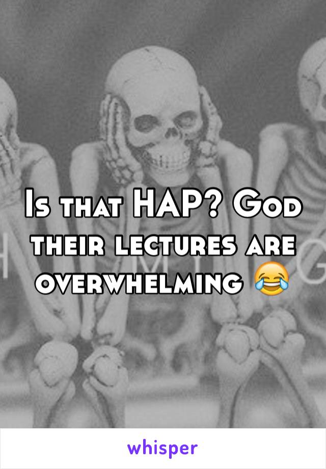 Is that HAP? God their lectures are overwhelming 😂