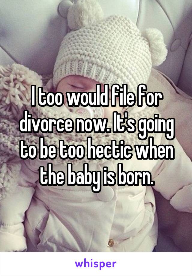 I too would file for divorce now. It's going to be too hectic when the baby is born.