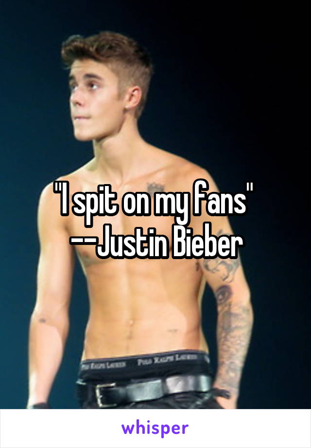 "I spit on my fans" 
--Justin Bieber