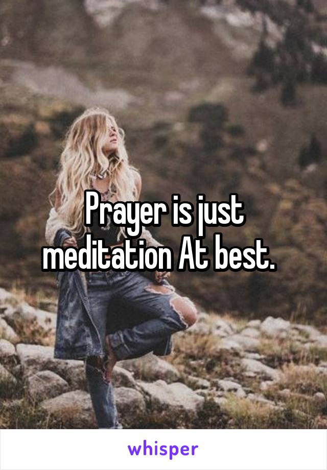 Prayer is just meditation At best.  