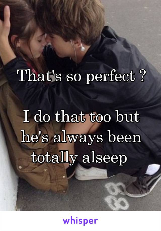 That's so perfect 😍

I do that too but he's always been totally alseep 