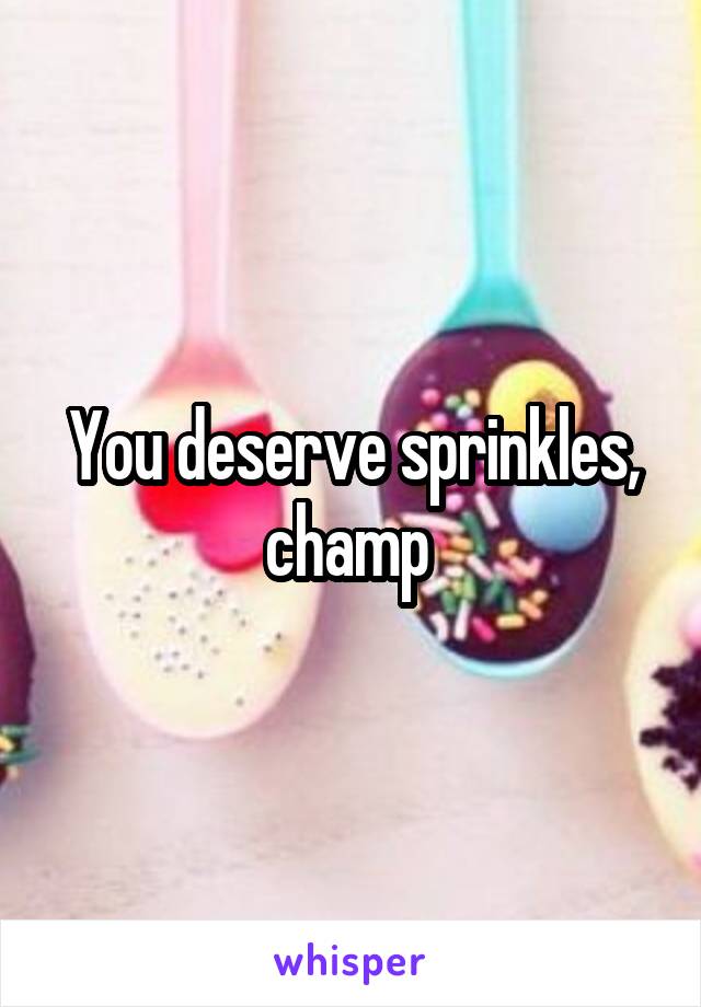 You deserve sprinkles, champ 