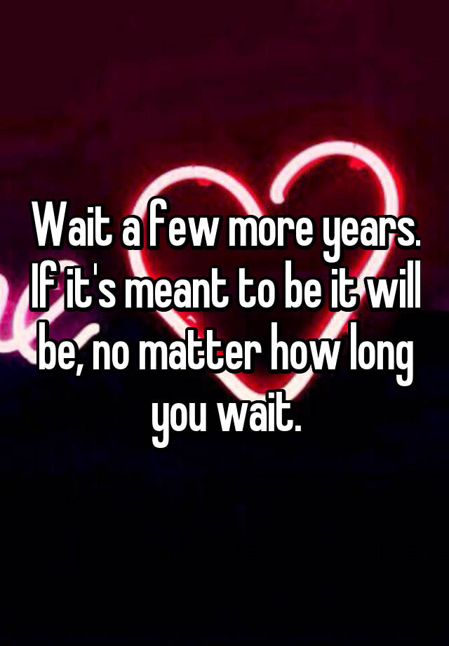 wait-a-few-more-years-if-it-s-meant-to-be-it-will-be-no-matter-how