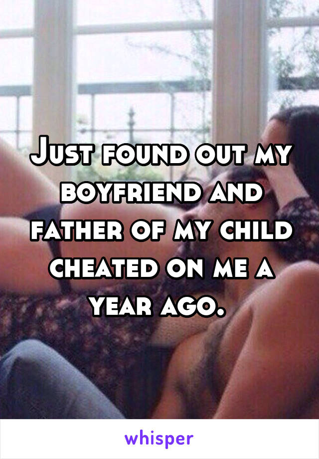 Just found out my boyfriend and father of my child cheated on me a year ago. 