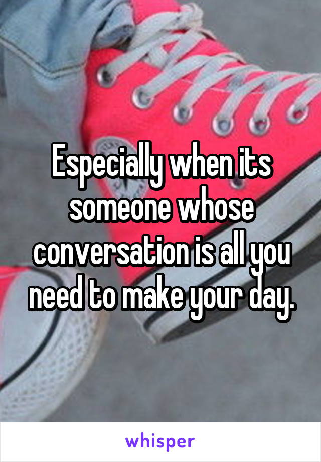 Especially when its someone whose conversation is all you need to make your day.