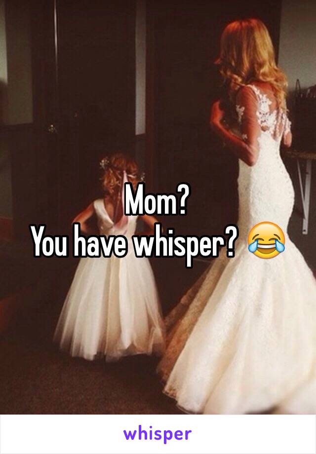 Mom?
You have whisper? 😂