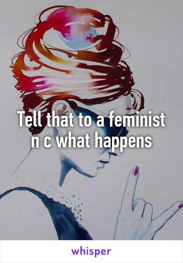 Tell that to a feminist n c what happens