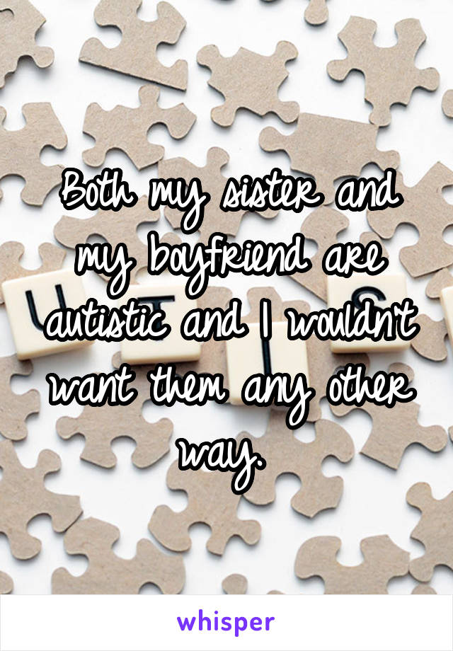Both my sister and my boyfriend are autistic and I wouldn't want them any other way. 