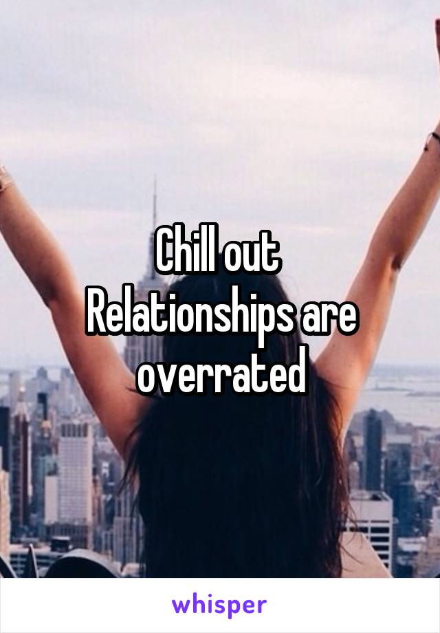 Chill out 
Relationships are overrated