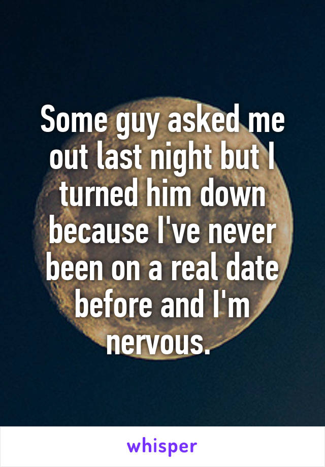 Some guy asked me out last night but I turned him down because I've never been on a real date before and I'm nervous. 