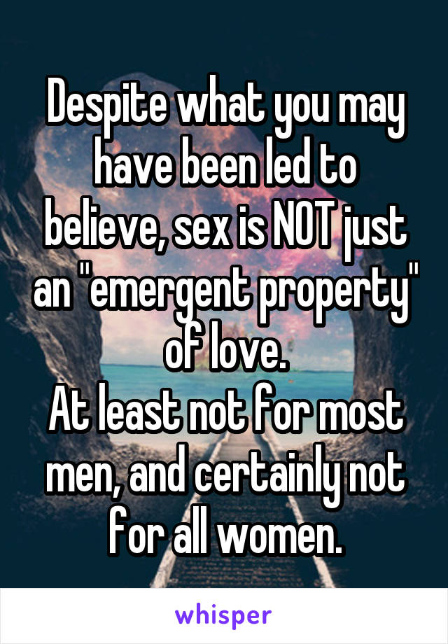 Despite what you may have been led to believe, sex is NOT just an "emergent property" of love.
At least not for most men, and certainly not for all women.