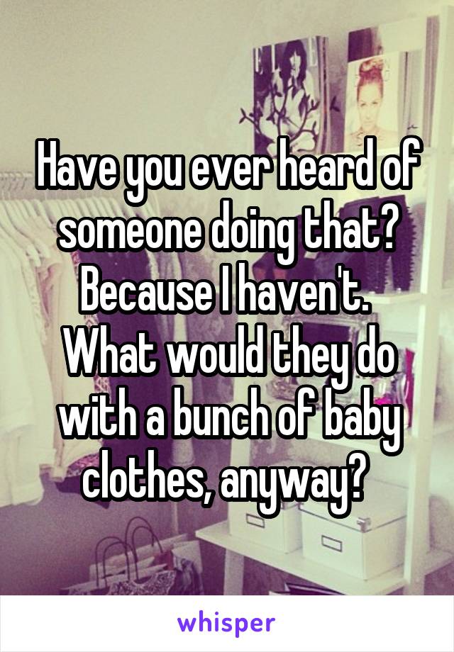 Have you ever heard of someone doing that? Because I haven't. 
What would they do with a bunch of baby clothes, anyway? 