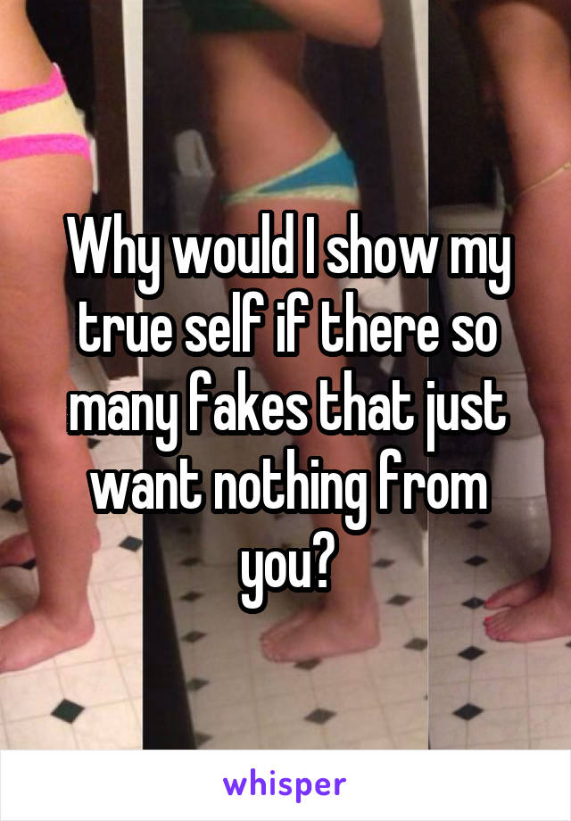 Why would I show my true self if there so many fakes that just want nothing from you?