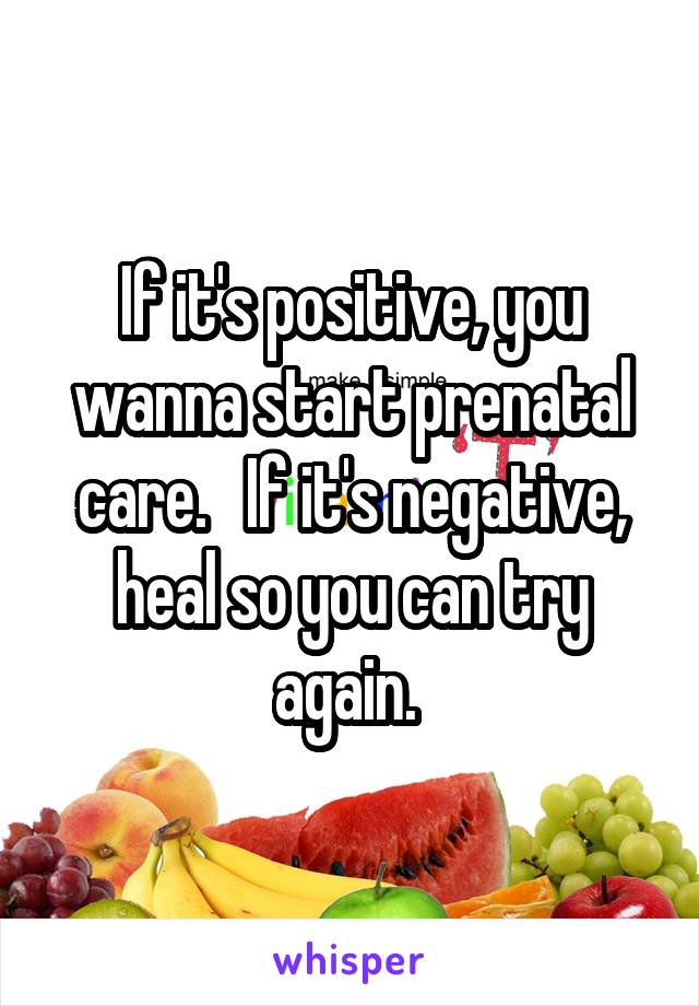 If it's positive, you wanna start prenatal care.   If it's negative, heal so you can try again. 