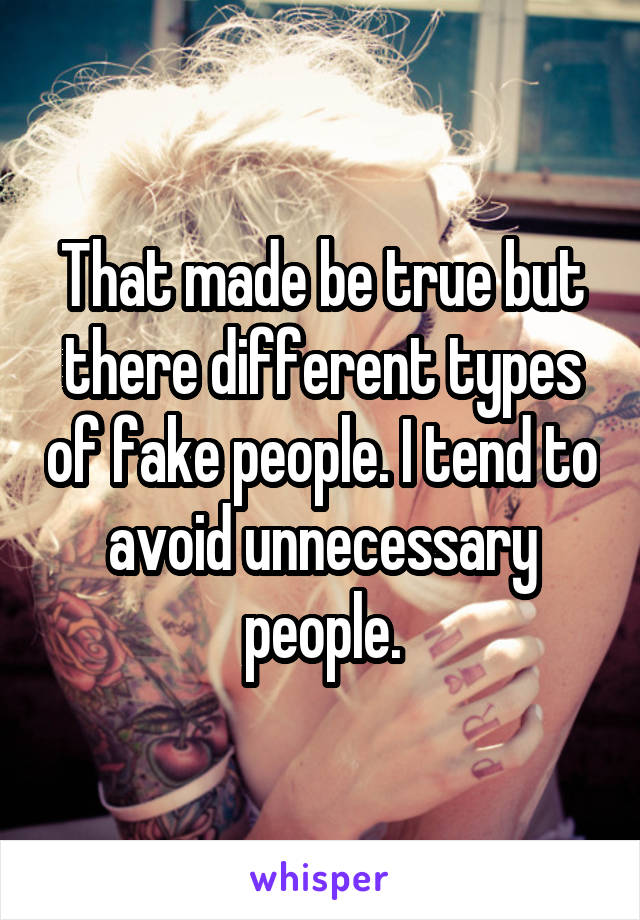 That made be true but there different types of fake people. I tend to avoid unnecessary people.