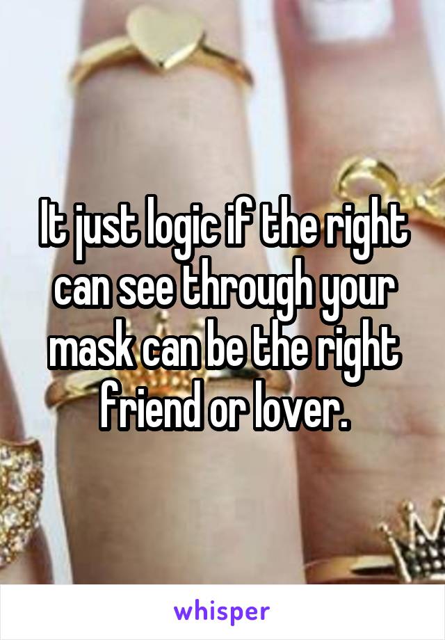 It just logic if the right can see through your mask can be the right friend or lover.