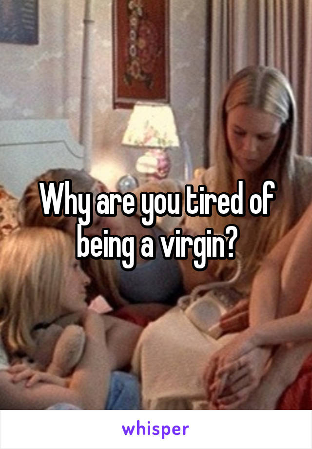 Why are you tired of being a virgin?