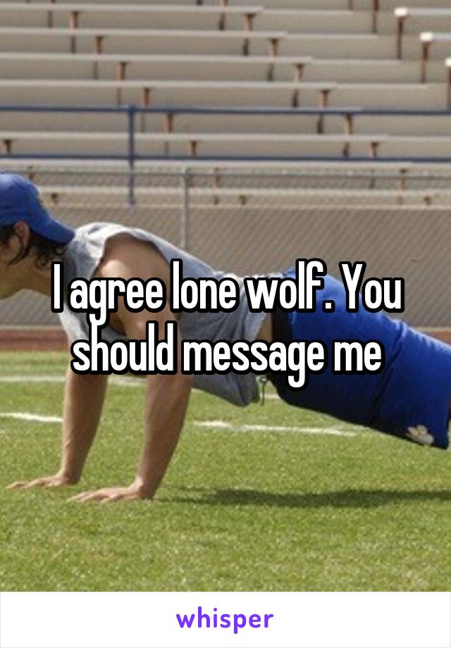 I agree lone wolf. You should message me