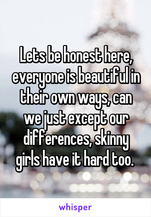 Lets be honest here, everyone is beautiful in their own ways, can we just except our differences, skinny girls have it hard too. 