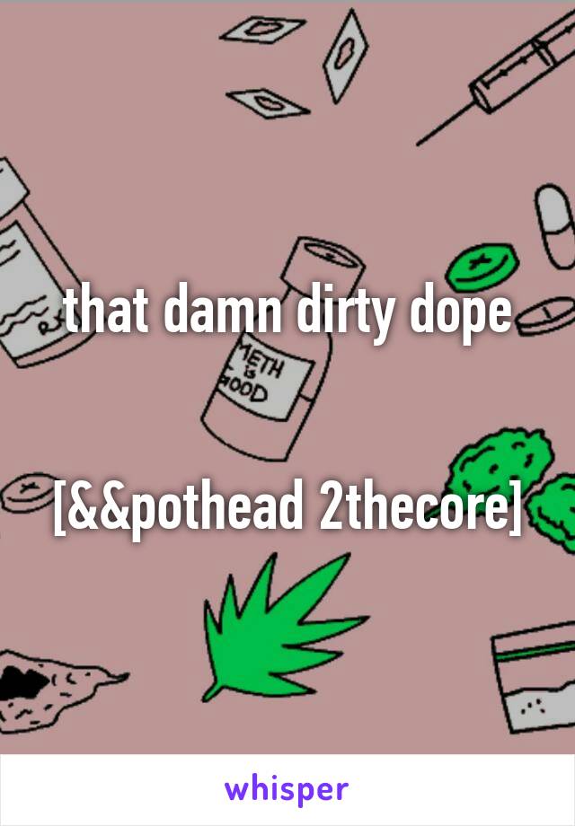 that damn dirty dope


[&&pothead 2thecore]