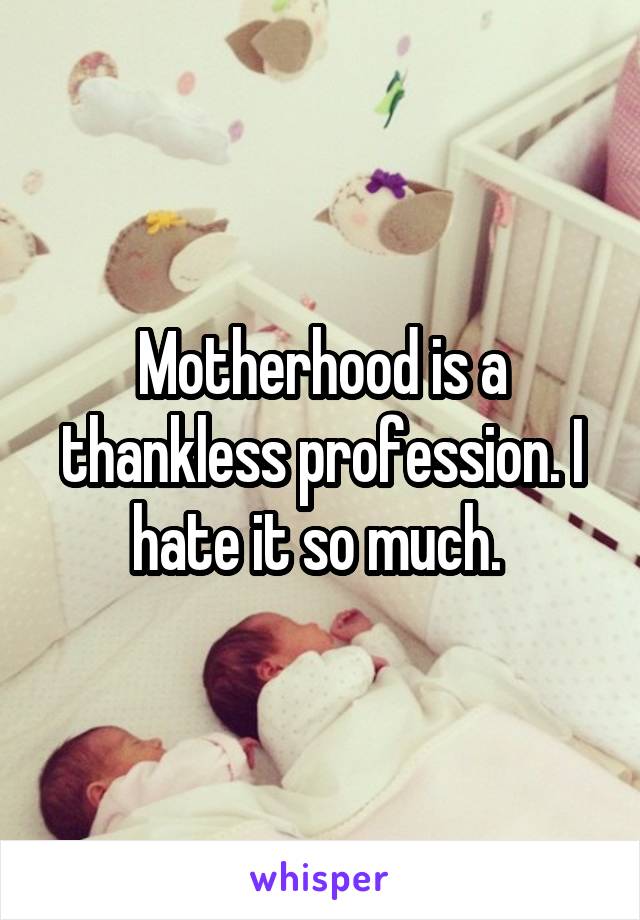 Motherhood is a thankless profession. I hate it so much. 
