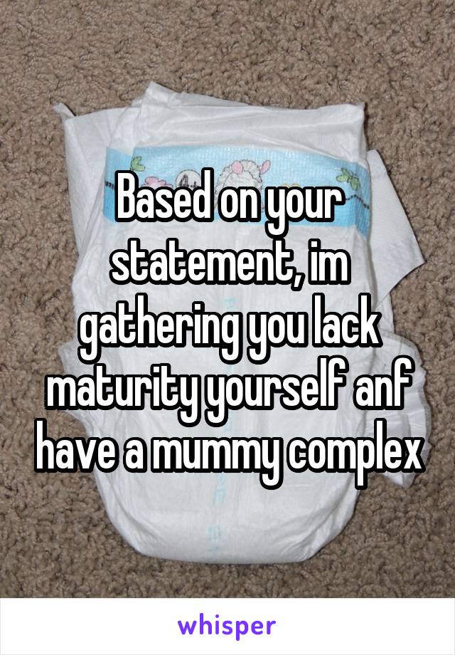 Based on your statement, im gathering you lack maturity yourself anf have a mummy complex