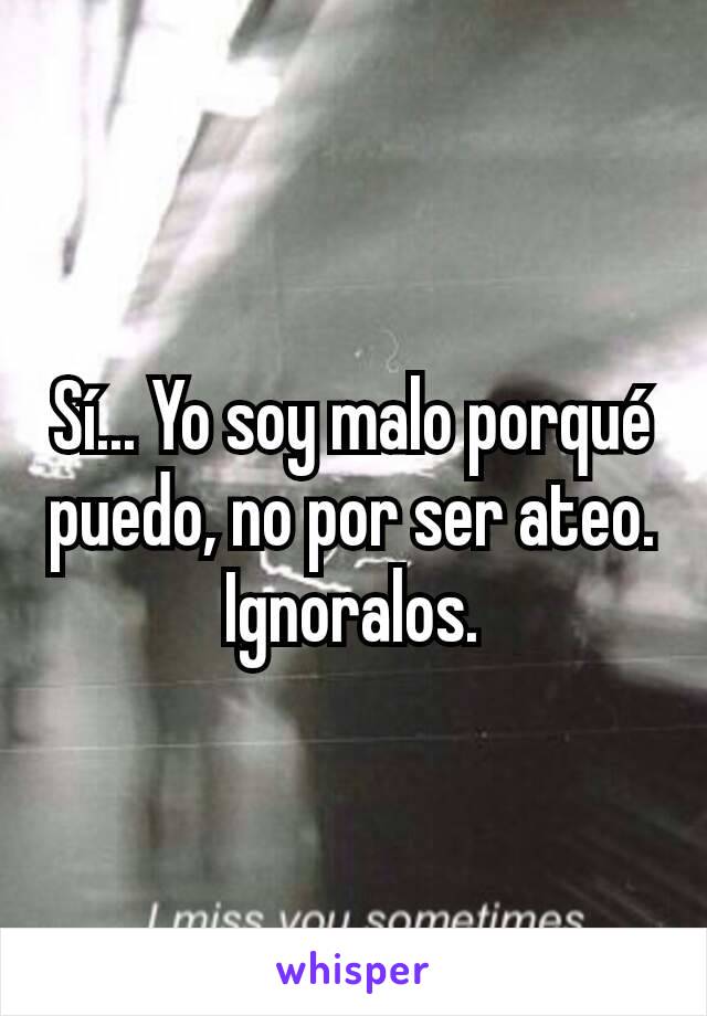 Sí... Yo soy malo porqué puedo, no por ser ateo. Ignoralos.