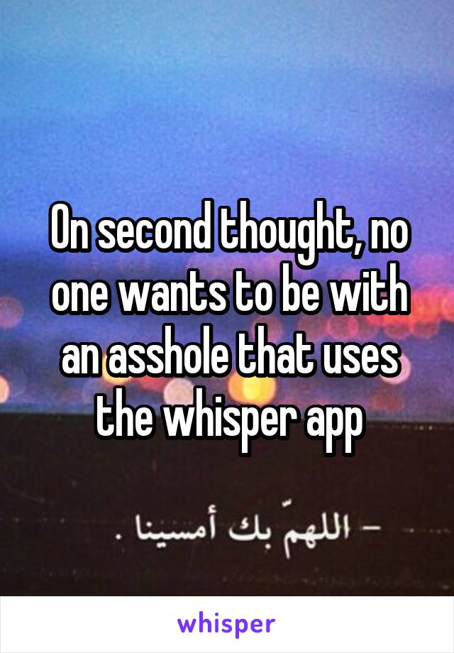 On second thought, no one wants to be with an asshole that uses the whisper app