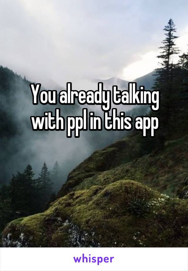 You already talking with ppl in this app

