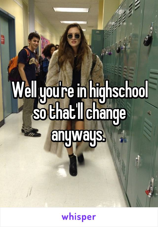 Well you're in highschool so that'll change anyways. 