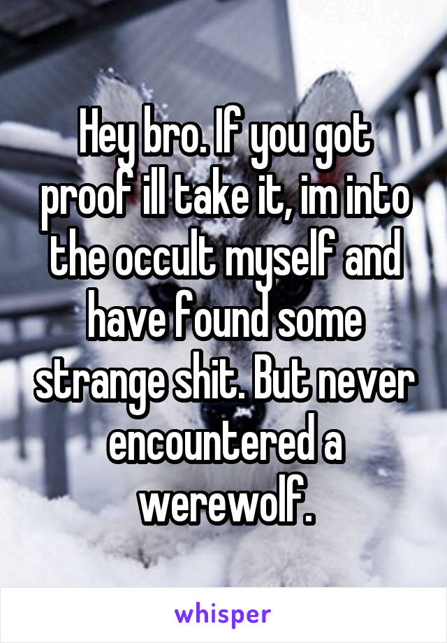 Hey bro. If you got proof ill take it, im into the occult myself and have found some strange shit. But never encountered a werewolf.