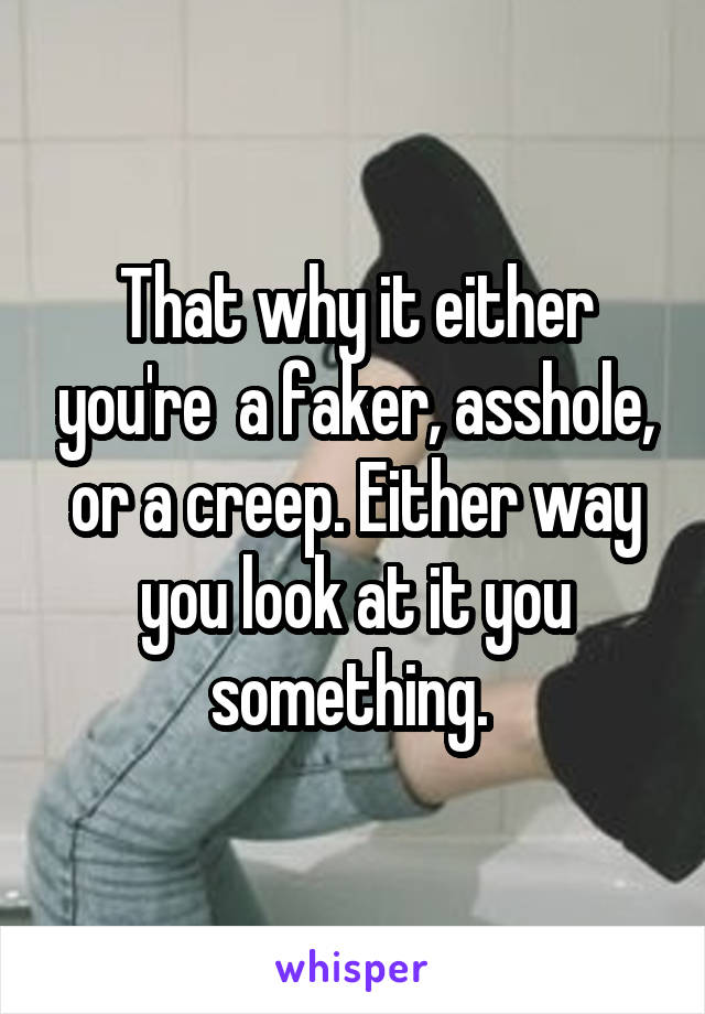 That why it either you're  a faker, asshole, or a creep. Either way you look at it you something. 